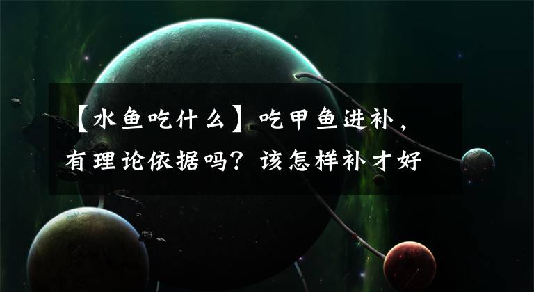 【水鱼吃什么】吃甲鱼进补，有理论依据吗？该怎样补才好呢？