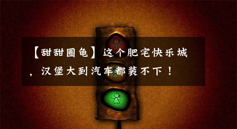 【甜甜圈龟】这个肥宅快乐城，汉堡大到汽车都装不下！