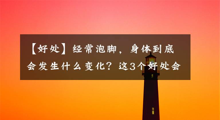 【好处】经常泡脚，身体到底会发生什么变化？这3个好处会慢慢显现文章配图