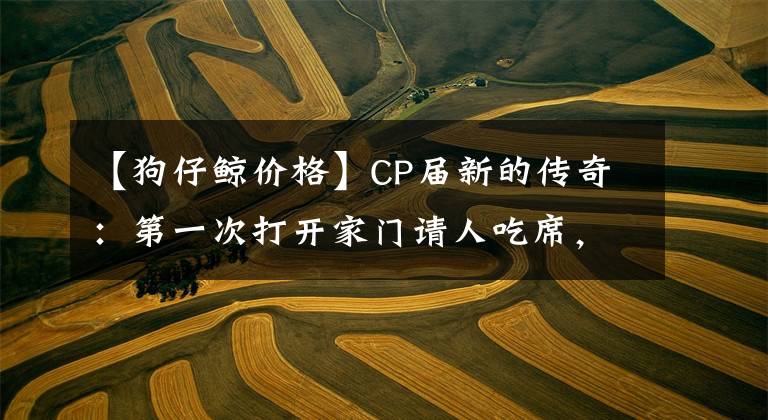 【狗仔鲸价格】CP届新的传奇：第一次打开家门请人吃席，就让全网都吃饱了