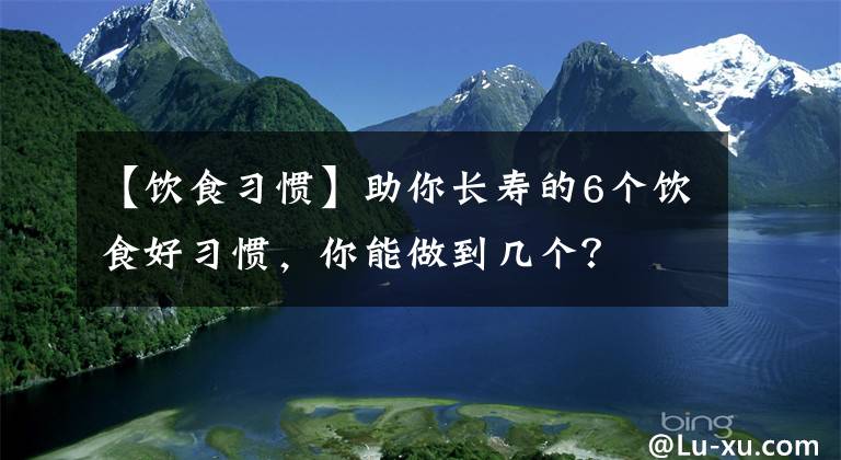 【饮食习惯】助你长寿的6个饮食好习惯，你能做到几个？