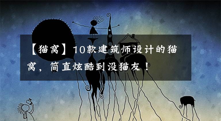 【猫窝】10款建筑师设计的猫窝，简直炫酷到没猫友！