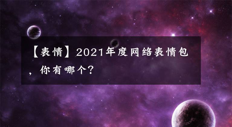 【表情】2021年度网络表情包，你有哪个？