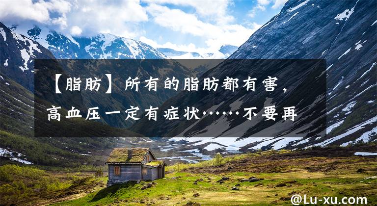【脂肪】所有的脂肪都有害，高血压一定有症状……不要再相信这几个误区了文章配图