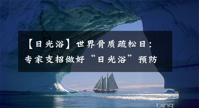 【日光浴】世界骨质疏松日：专家支招做好“日光浴”预防“静悄悄的疾病”