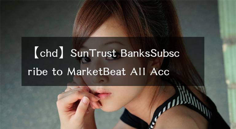 【chd】SunTrust BanksSubscribe to MarketBeat All Access for the recommendation accuracy rating：维持切迟-杜威