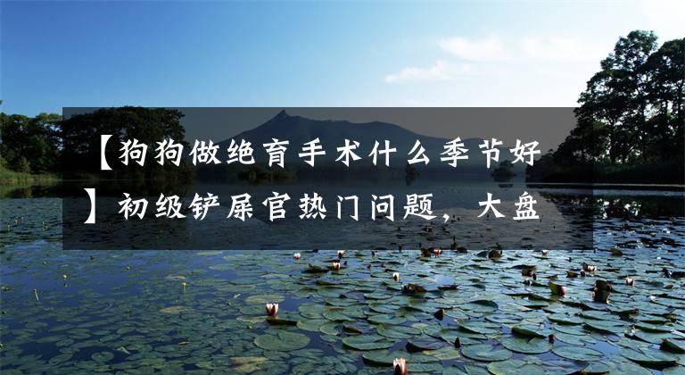 【狗狗做绝育手术什么季节好】初级铲屎官热门问题，大盘点3354，想知道的都有。文章配图