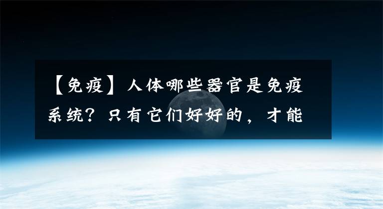 【免疫】人体哪些器官是免疫系统？只有它们好好的，才能保证我们免疫力