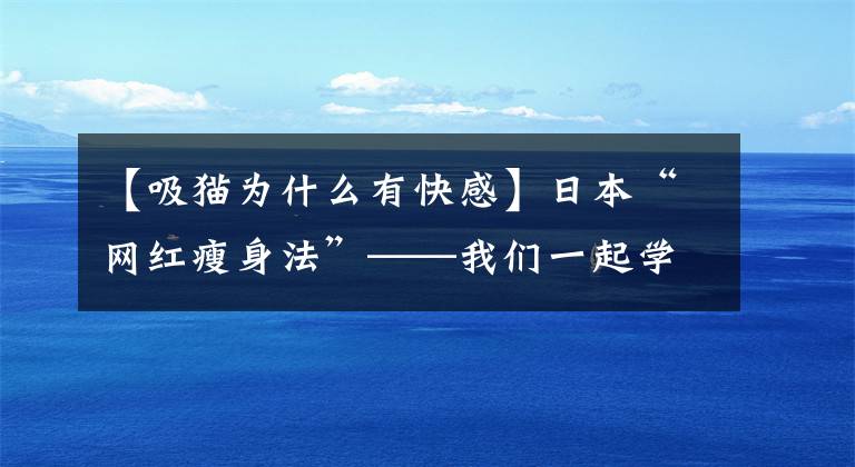 【吸猫为什么有快感】日本“网红瘦身法”——我们一起学猫……伸懒腰，竟然能瘦腰