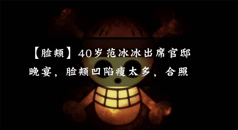 【脸颊】40岁范冰冰出席官邸晚宴，脸颊凹陷瘦太多，合照站中间姿态从容