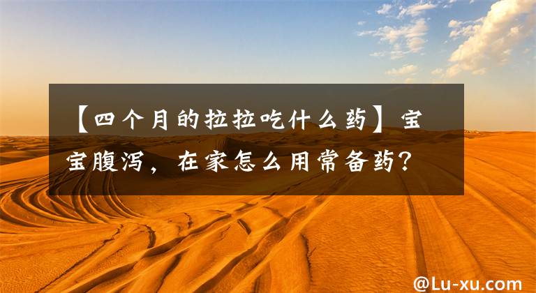 【四个月的拉拉吃什么药】宝宝腹泻，在家怎么用常备药？