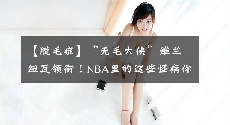 【脱毛症】“无毛大侠”维兰纽瓦领衔！NBA里的这些怪病你都知道吗？