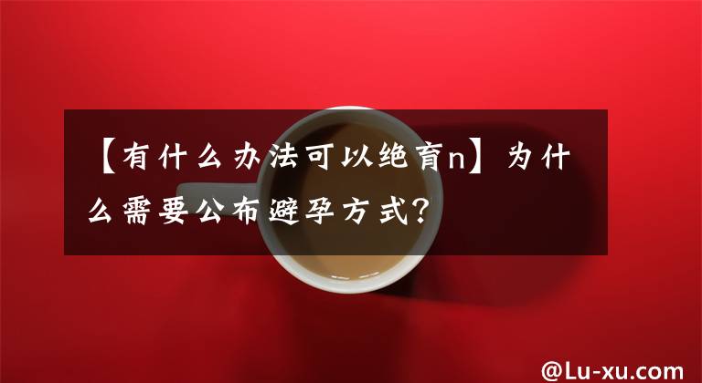 【有什么办法可以绝育n】为什么需要公布避孕方式？