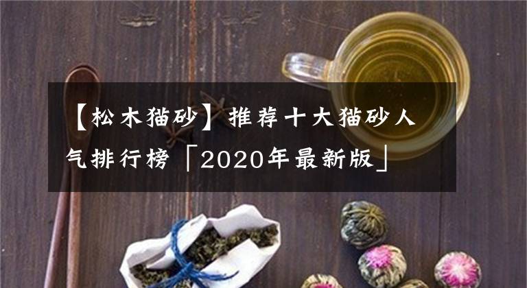 【松木猫砂】推荐十大猫砂人气排行榜「2020年最新版」