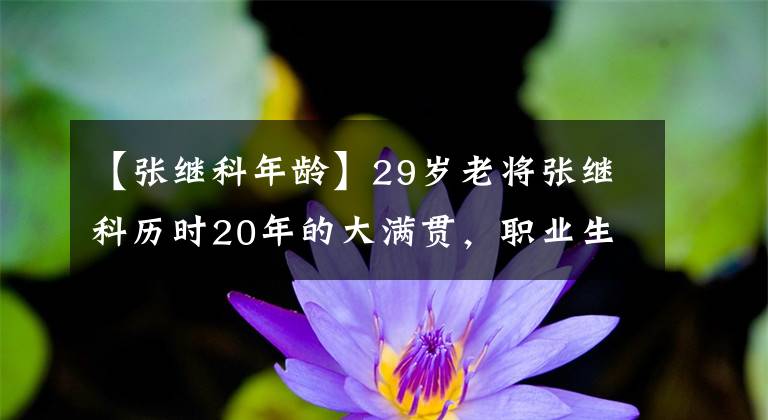 【张继科年龄】29岁老将张继科历时20年的大满贯，职业生涯大起大落依然坚定