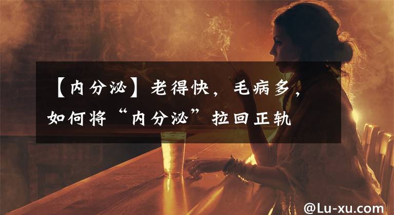 【内分泌】老得快，毛病多，如何将“内分泌”拉回正轨