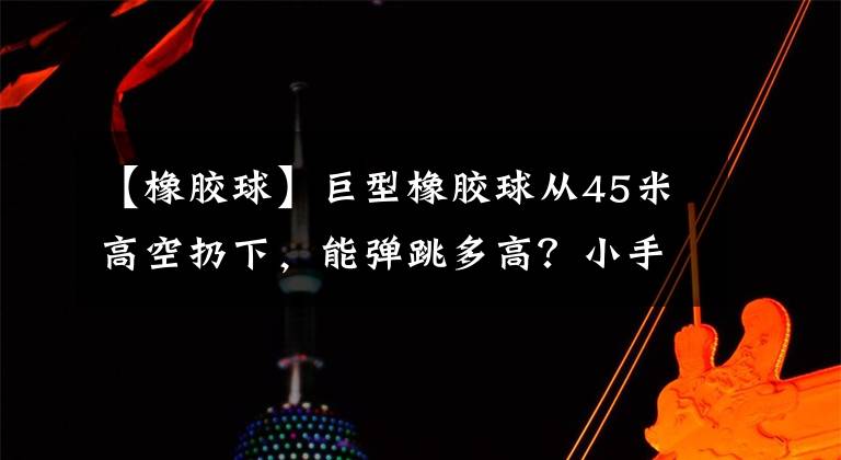 【橡胶球】巨型橡胶球从45米高空扔下，能弹跳多高？小手一松好戏开场