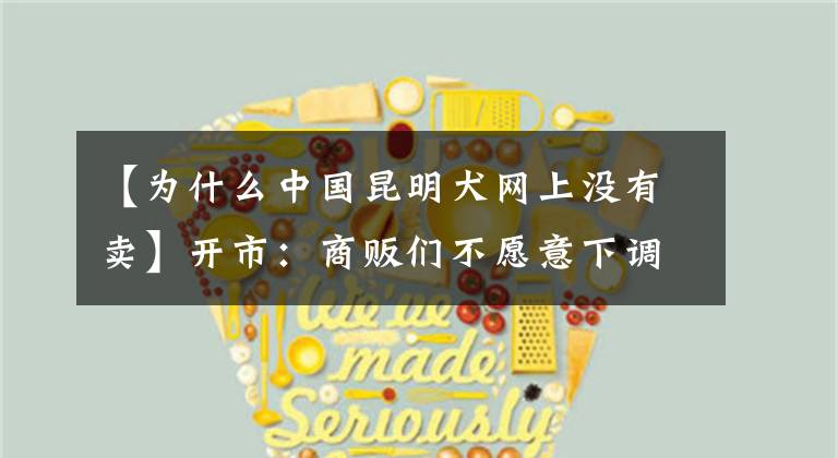 【为什么中国昆明犬网上没有卖】开市：商贩们不愿意下调昆明犬500韩元、批发350韩元、价格！文章配图