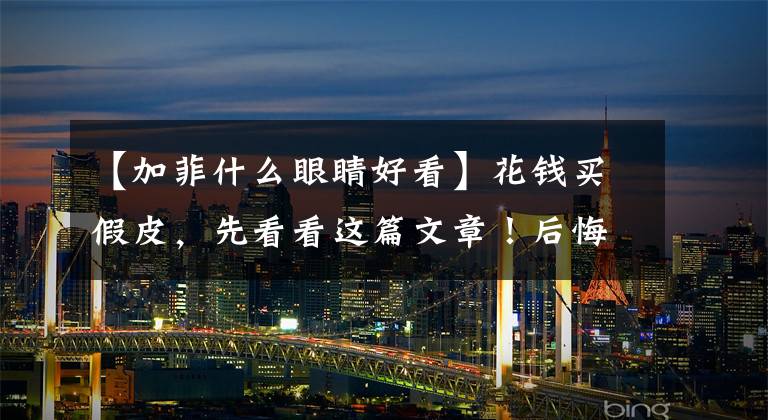 【加菲什么眼睛好看】花钱买假皮，先看看这篇文章！后悔入坑也晚了，别怪我没告诉你！文章配图