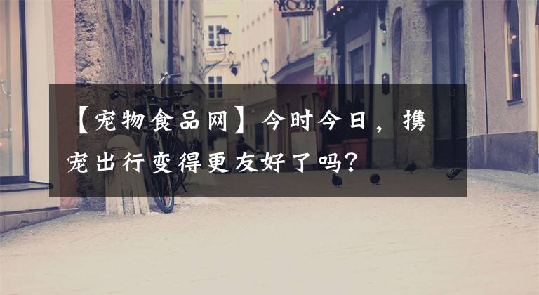 【宠物食品网】今时今日，携宠出行变得更友好了吗？文章配图