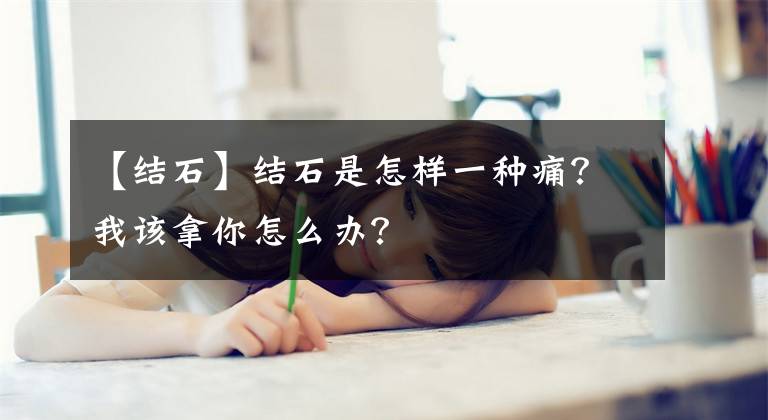 【结石】结石是怎样一种痛？我该拿你怎么办？