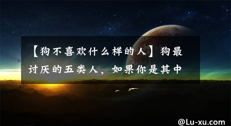 【狗不喜欢什么样的人】狗最讨厌的五类人，如果你是其中之一，请咬你，无情地对待你。文章配图