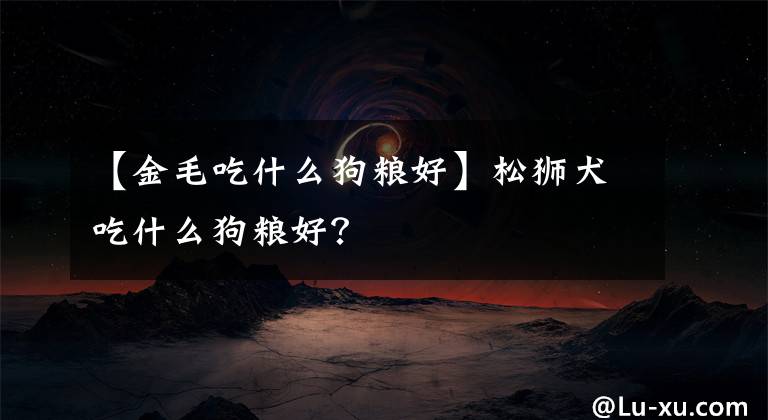 【金毛吃什么狗粮好】松狮犬吃什么狗粮好？