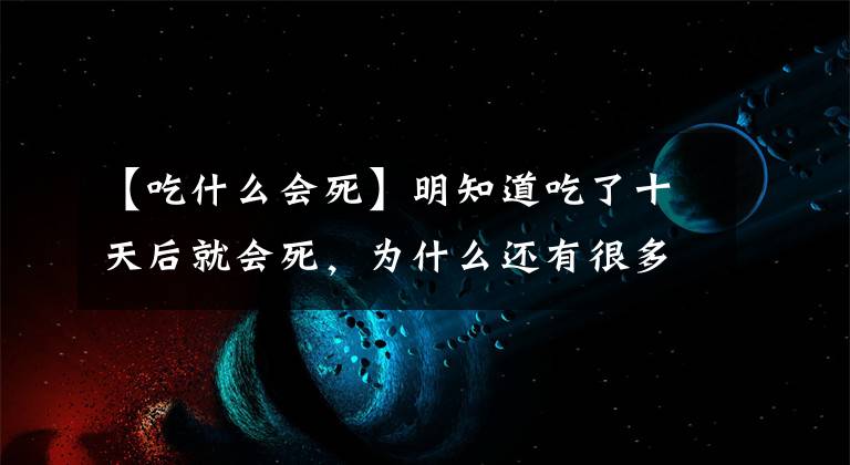 【吃什么会死】明知道吃了十天后就会死，为什么还有很多人抢着吃？