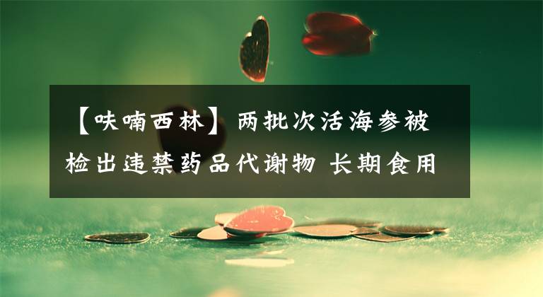 【呋喃西林】两批次活海参被检出违禁药品代谢物 长期食用可致癌