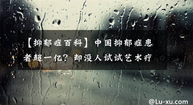 【抑郁症百科】中国抑郁症患者超一亿？却没人试试艺术疗愈