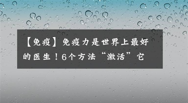 【免疫】免疫力是世界上最好的医生！6个方法“激活”它