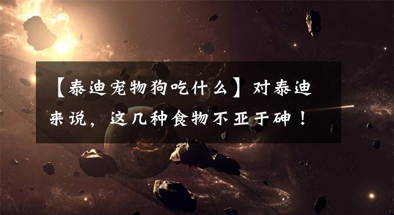 【泰迪宠物狗吃什么】对泰迪来说，这几种食物不亚于砷！每个都很常见。文章配图