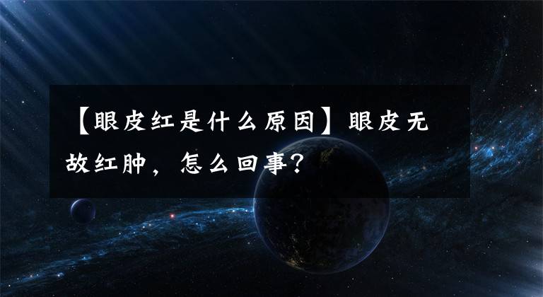 【眼皮红是什么原因】眼皮无故红肿，怎么回事？文章配图