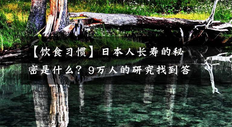 【饮食习惯】日本人长寿的秘密是什么？9万人的研究找到答案：是这5个饮食习惯