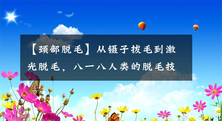 【颈部脱毛】从镊子拔毛到激光脱毛，八一八人类的脱毛技术史