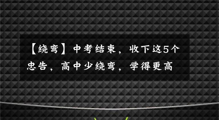 【绕弯】中考结束，收下这5个忠告，高中少绕弯，学得更高效！