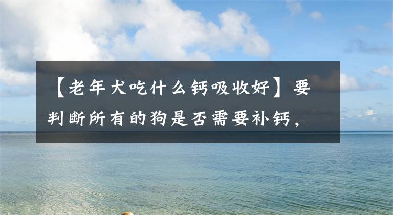 【老年犬吃什么钙吸收好】要判断所有的狗是否需要补钙，如何判断，应该给哪些狗补钙。文章配图