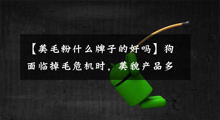 【美毛粉什么牌子的好吗】狗面临掉毛危机时，美貌产品多种多样，评价如何选择美貌产品。文章配图