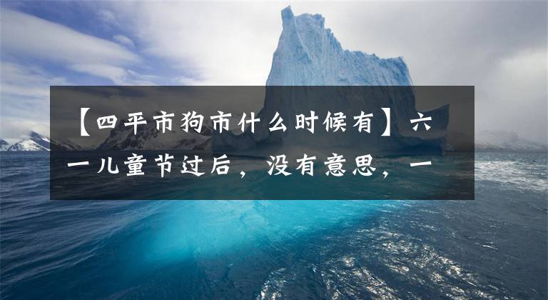 【四平市狗市什么时候有】六一儿童节过后，没有意思，一起去开市转转，很多忧虑消失了。文章配图