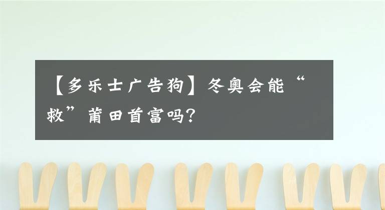 【多乐士广告狗】冬奥会能“救”莆田首富吗？