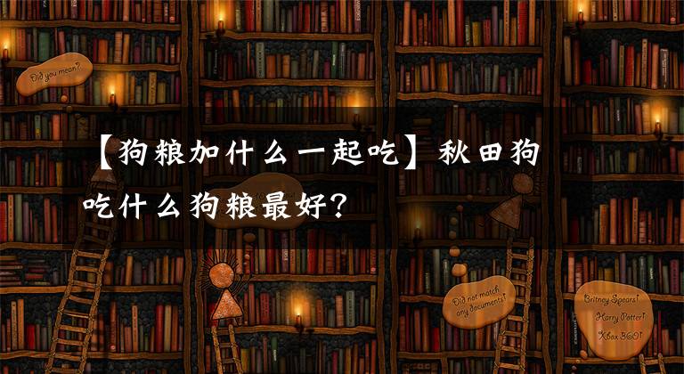 【狗粮加什么一起吃】秋田狗吃什么狗粮最好？文章配图