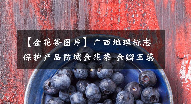 【金花茶图片】广西地理标志保护产品防城金花茶 金瓣玉蕊的茶族皇后