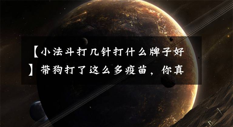 【小法斗打几针打什么牌子好】带狗打了这么多疫苗，你真的熟悉宠物注射疫苗计划吗？文章配图