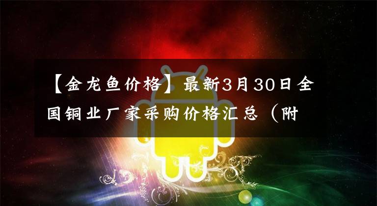 【金龙鱼价格】最新3月30日全国铜业厂家采购价格汇总（附铜业价格表）