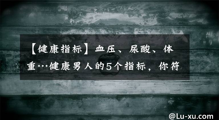 【健康指标】血压、尿酸、体重…健康男人的5个指标，你符合多少个呢？