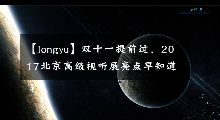 【longyu】双十一提前过，2017北京高级视听展亮点早知道