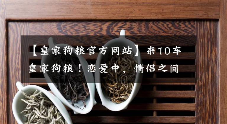 【皇家狗粮官方网站】来10车皇家狗粮！恋爱中，情侣之间有哪些甜蜜日常？网友回复甜炸