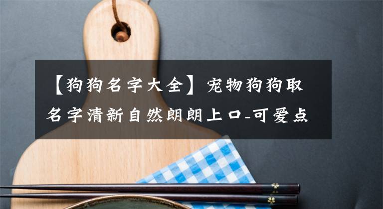 【狗狗名字大全】宠物狗狗取名字清新自然朗朗上口-可爱点