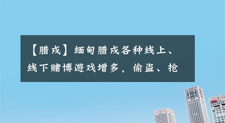 【腊戌】缅甸腊戌各种线上、线下赌博游戏增多，偷盗、抢劫等犯罪案频发