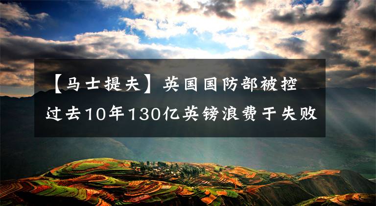 【马士提夫】英国国防部被控过去10年130亿英镑浪费于失败的设备项目